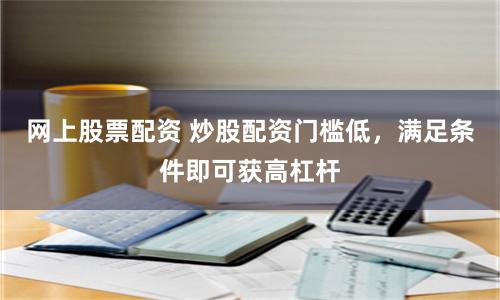 网上股票配资 炒股配资门槛低，满足条件即可获高杠杆