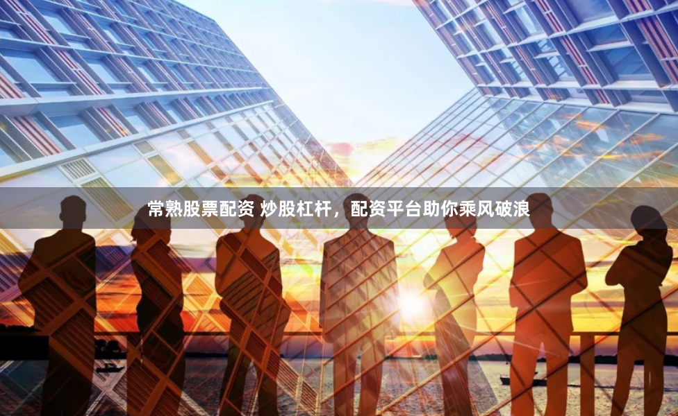常熟股票配资 炒股杠杆，配资平台助你乘风破浪
