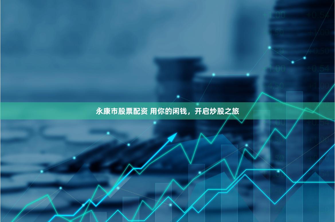 永康市股票配资 用你的闲钱，开启炒股之旅