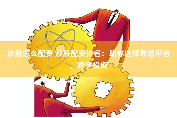 炒股怎么配资 炒股配资排名：助你选择靠谱平台，稳健投资