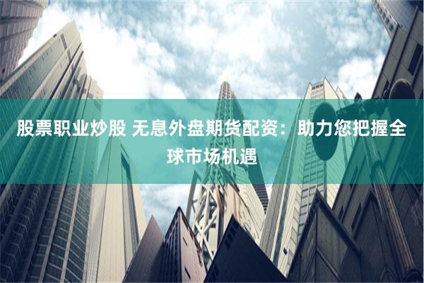 股票职业炒股 无息外盘期货配资：助力您把握全球市场机遇