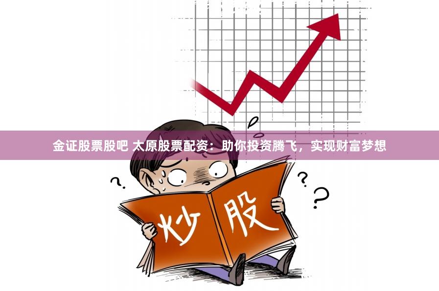 金证股票股吧 太原股票配资：助你投资腾飞，实现财富梦想