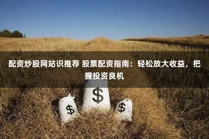 配资炒股网站识推荐 股票配资指南：轻松放大收益，把握投资良机