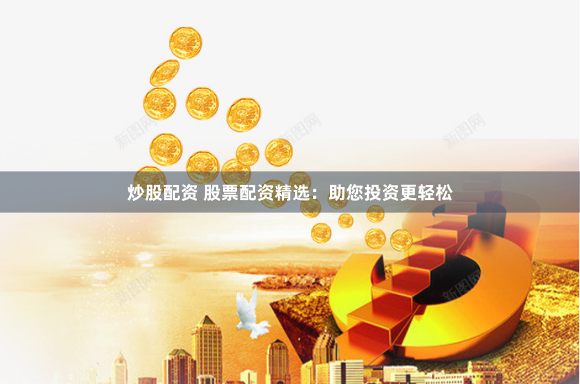 炒股配资 股票配资精选：助您投资更轻松