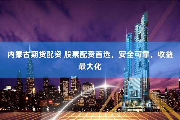 内蒙古期货配资 股票配资首选，安全可靠，收益最大化