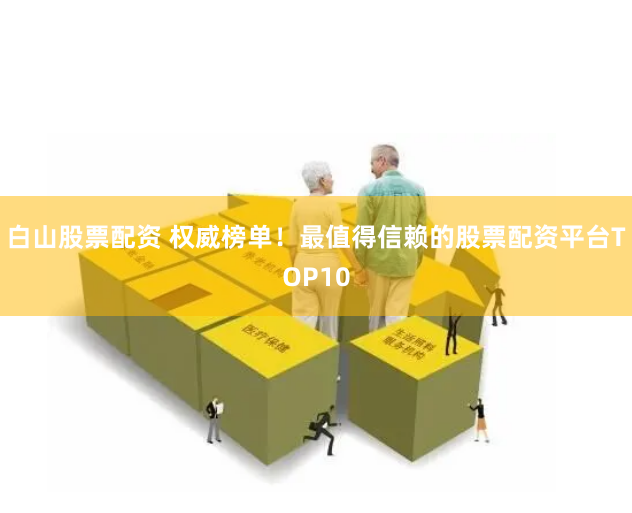 白山股票配资 权威榜单！最值得信赖的股票配资平台TOP10