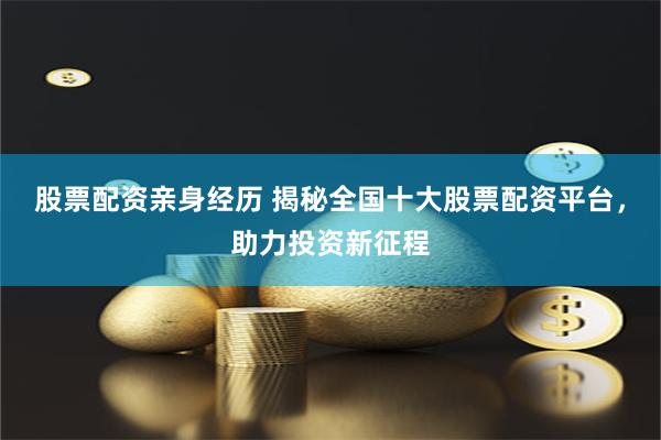 股票配资亲身经历 揭秘全国十大股票配资平台，助力投资新征程