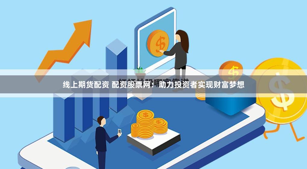 线上期货配资 配资股票网：助力投资者实现财富梦想