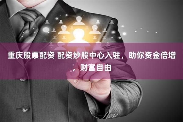 重庆股票配资 配资炒股中心入驻，助你资金倍增，财富自由