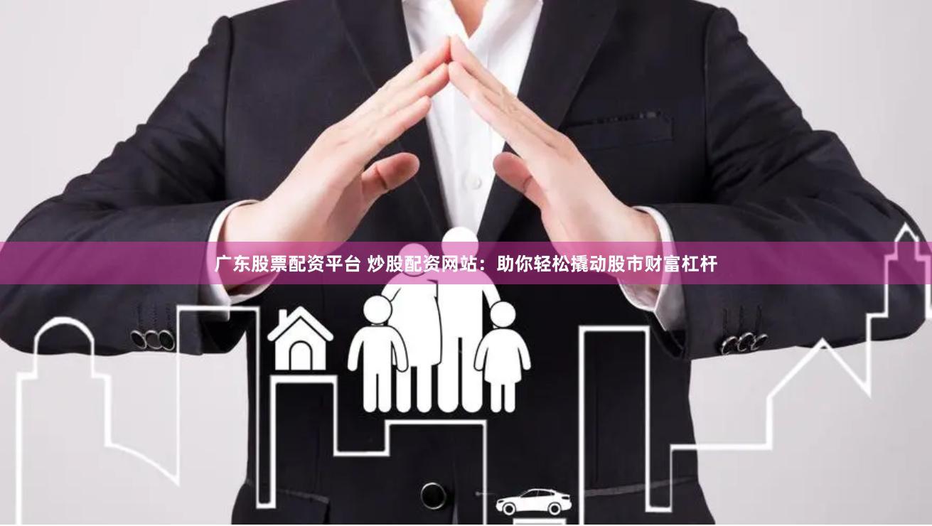 广东股票配资平台 炒股配资网站：助你轻松撬动股市财富杠杆