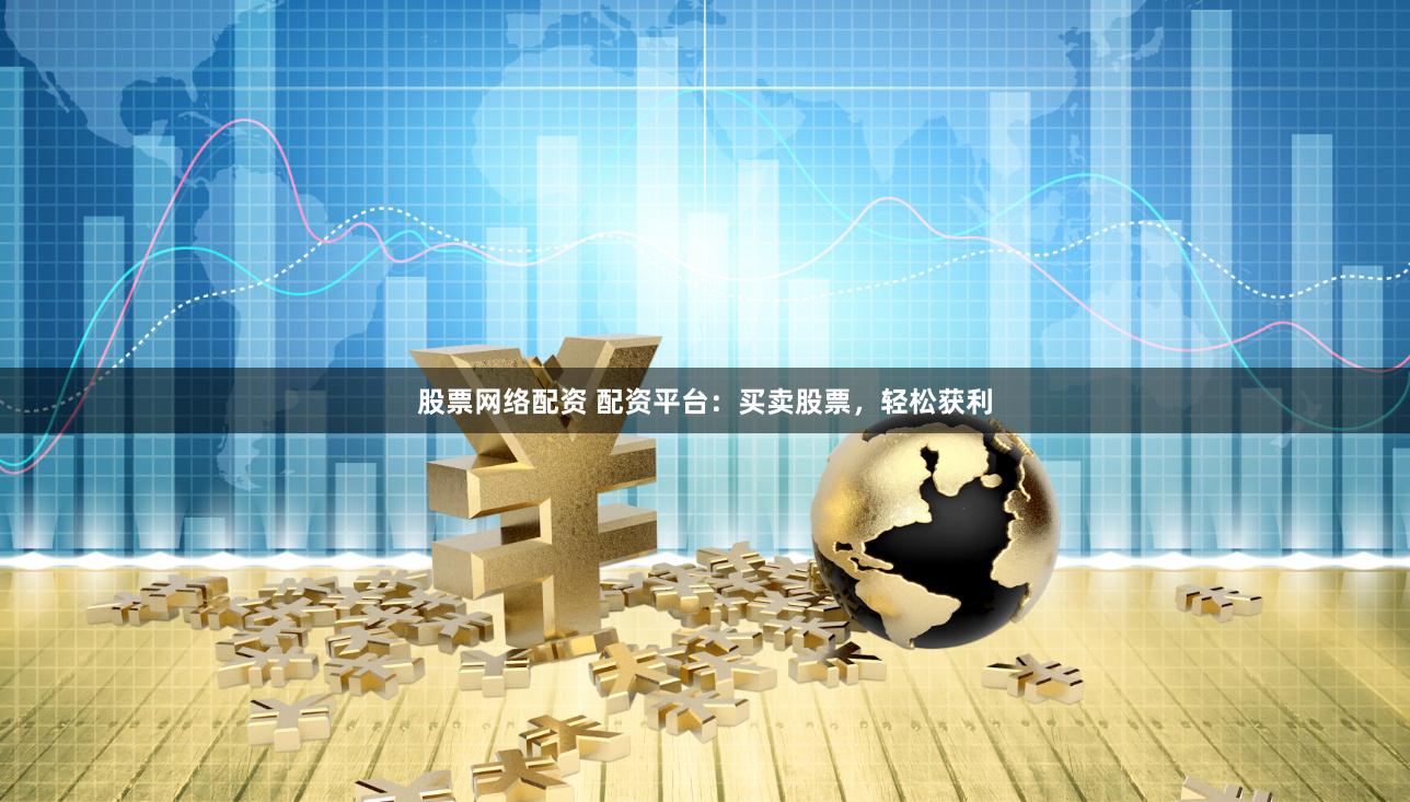 股票网络配资 配资平台：买卖股票，轻松获利
