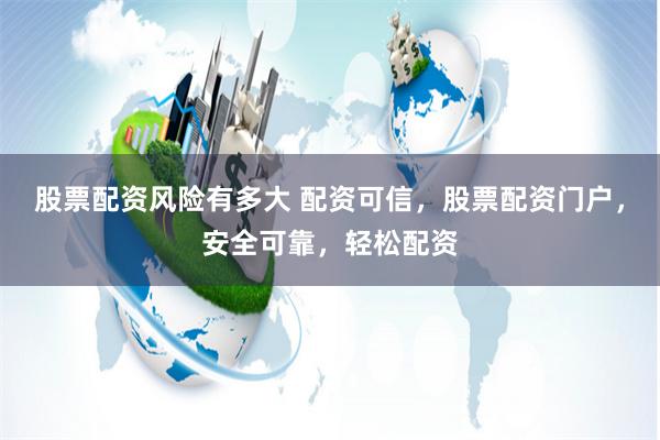 股票配资风险有多大 配资可信，股票配资门户，安全可靠，轻松配资
