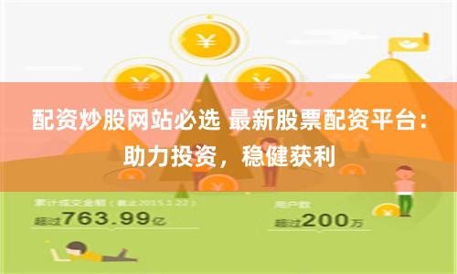 配资炒股网站必选 最新股票配资平台：助力投资，稳健获利
