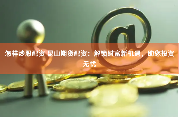 怎样炒股配资 昆山期货配资：解锁财富新机遇，助您投资无忧