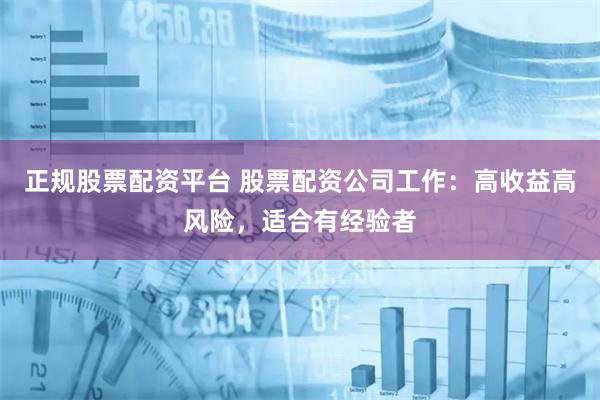 正规股票配资平台 股票配资公司工作：高收益高风险，适合有经验者