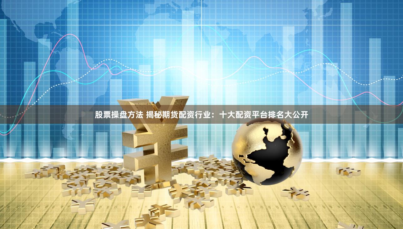 股票操盘方法 揭秘期货配资行业：十大配资平台排名大公开
